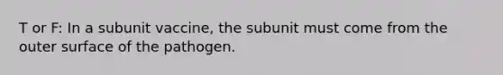 T or F: In a subunit vaccine, the subunit must come from the outer surface of the pathogen.