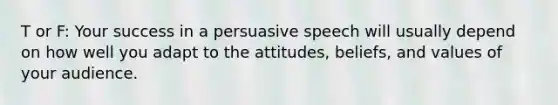 T or F: Your success in a persuasive speech will usually depend on how well you adapt to the attitudes, beliefs, and values of your audience.