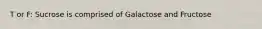 T or F: Sucrose is comprised of Galactose and Fructose