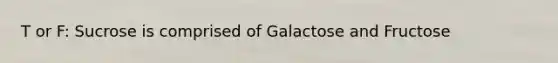 T or F: Sucrose is comprised of Galactose and Fructose