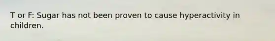 T or F: Sugar has not been proven to cause hyperactivity in children.