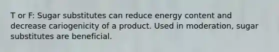 T or F: Sugar substitutes can reduce energy content and decrease cariogenicity of a product. Used in moderation, sugar substitutes are beneficial.