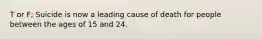 T or F; Suicide is now a leading cause of death for people between the ages of 15 and 24.