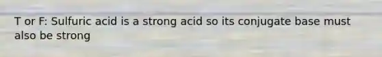 T or F: Sulfuric acid is a strong acid so its conjugate base must also be strong