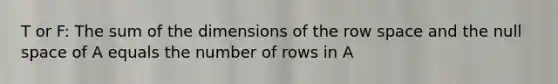 T or F: The sum of the dimensions of the row space and the null space of A equals the number of rows in A