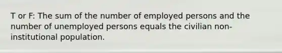 T or F: The sum of the number of employed persons and the number of unemployed persons equals the civilian non-institutional population.