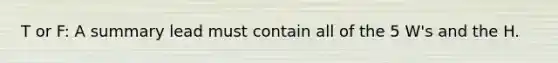 T or F: A summary lead must contain all of the 5 W's and the H.