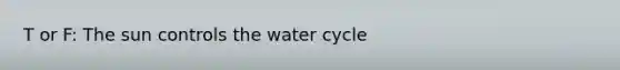 T or F: The sun controls the water cycle