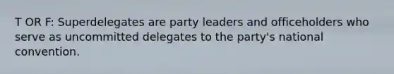 T OR F: Superdelegates are party leaders and officeholders who serve as uncommitted delegates to the party's national convention.