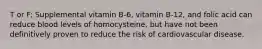 T or F: Supplemental vitamin B-6, vitamin B-12, and folic acid can reduce blood levels of homocysteine, but have not been definitively proven to reduce the risk of cardiovascular disease.