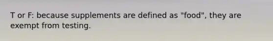 T or F: because supplements are defined as "food", they are exempt from testing.