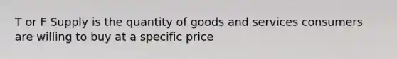 T or F Supply is the quantity of goods and services consumers are willing to buy at a specific price