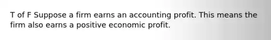 T of F Suppose a firm earns an accounting profit. This means the firm also earns a positive economic profit.