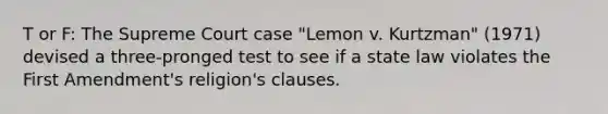 T or F: The Supreme Court case "Lemon v. Kurtzman" (1971) devised a three-pronged test to see if a state law violates the First Amendment's religion's clauses.