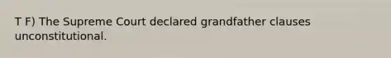 T F) The Supreme Court declared grandfather clauses unconstitutional.