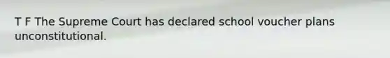 T F The Supreme Court has declared school voucher plans unconstitutional.
