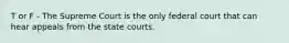 T or F - The Supreme Court is the only federal court that can hear appeals from the state courts.