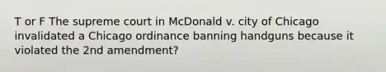 T or F The supreme court in McDonald v. city of Chicago invalidated a Chicago ordinance banning handguns because it violated the 2nd amendment?