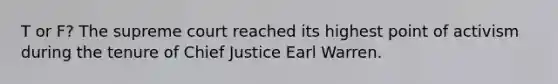 T or F? The supreme court reached its highest point of activism during the tenure of Chief Justice Earl Warren.