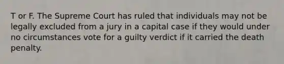 T or F. The Supreme Court has ruled that individuals may not be legally excluded from a jury in a capital case if they would under no circumstances vote for a guilty verdict if it carried the death penalty.