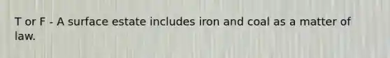 T or F - A surface estate includes iron and coal as a matter of law.