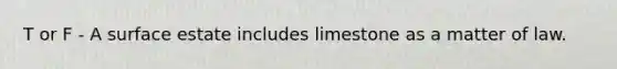 T or F - A surface estate includes limestone as a matter of law.