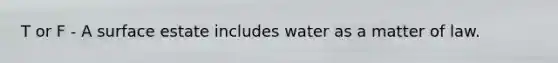 T or F - A surface estate includes water as a matter of law.