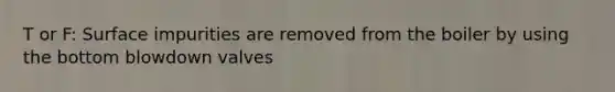 T or F: Surface impurities are removed from the boiler by using the bottom blowdown valves
