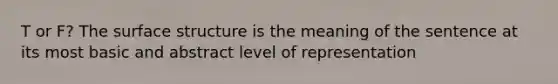 T or F? The surface structure is the meaning of the sentence at its most basic and abstract level of representation