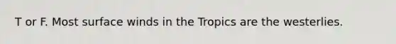 T or F. Most surface winds in the Tropics are the westerlies.