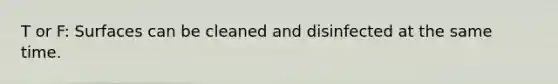 T or F: Surfaces can be cleaned and disinfected at the same time.
