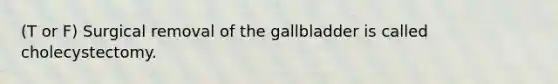 (T or F) Surgical removal of the gallbladder is called cholecystectomy.