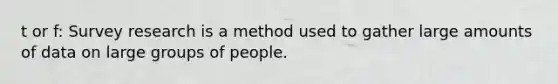 t or f: Survey research is a method used to gather large amounts of data on large groups of people.