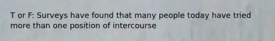 T or F: Surveys have found that many people today have tried more than one position of intercourse