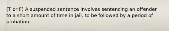 (T or F) A suspended sentence involves sentencing an offender to a short amount of time in jail, to be followed by a period of probation.