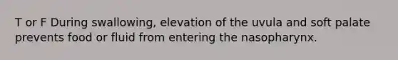 T or F During swallowing, elevation of the uvula and soft palate prevents food or fluid from entering the nasopharynx.