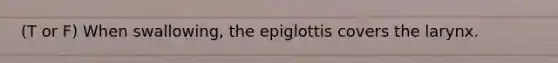 (T or F) When swallowing, the epiglottis covers the larynx.