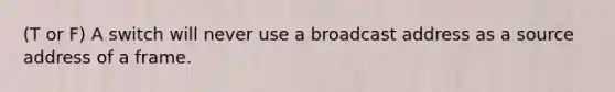 (T or F) A switch will never use a broadcast address as a source address of a frame.