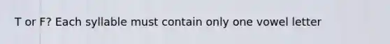 T or F? Each syllable must contain only one vowel letter