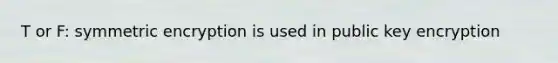 T or F: symmetric encryption is used in public key encryption