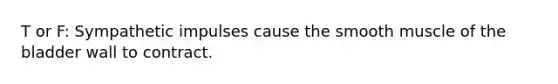 T or F: Sympathetic impulses cause the smooth muscle of the bladder wall to contract.