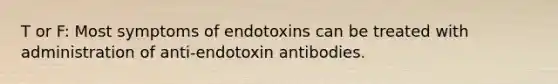 T or F: Most symptoms of endotoxins can be treated with administration of anti-endotoxin antibodies.