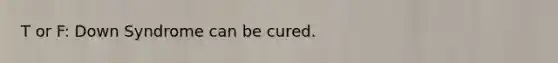 T or F: Down Syndrome can be cured.