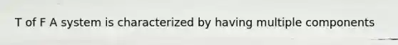 T of F A system is characterized by having multiple components