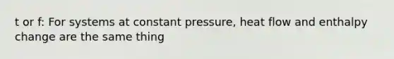 t or f: For systems at constant pressure, heat flow and enthalpy change are the same thing