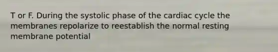 T or F. During the systolic phase of the cardiac cycle the membranes repolarize to reestablish the normal resting membrane potential