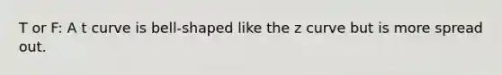 T or F: A t curve is bell-shaped like the z curve but is more spread out.