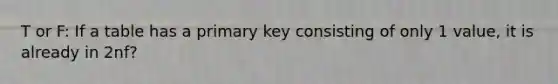 T or F: If a table has a primary key consisting of only 1 value, it is already in 2nf?