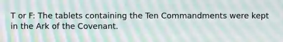 T or F: The tablets containing the Ten Commandments were kept in the Ark of the Covenant.