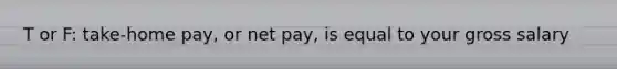 T or F: take-home pay, or net pay, is equal to your gross salary